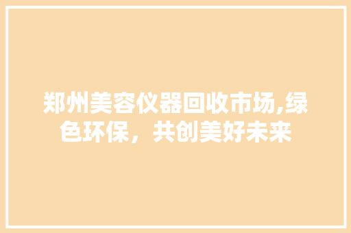 郑州美容仪器回收市场,绿色环保，共创美好未来 郑州美容仪器回收市场,绿色环保，共创美好未来 旅行地理