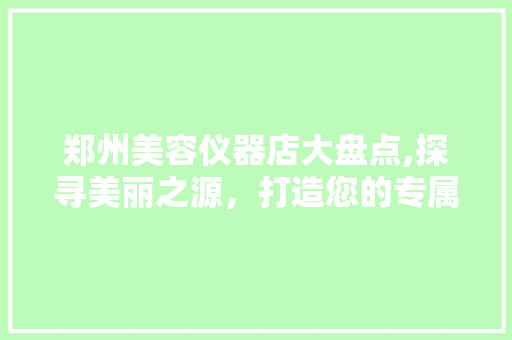 郑州美容仪器店大盘点,探寻美丽之源，打造您的专属美容天地 郑州美容仪器店大盘点,探寻美丽之源，打造您的专属美容天地 旅行地理
