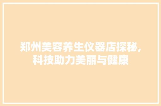 郑州美容养生仪器店探秘,科技助力美丽与健康 郑州美容养生仪器店探秘,科技助力美丽与健康 饮食拾萃