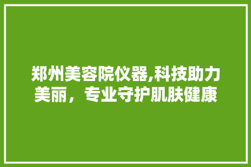 郑州美容院仪器,科技助力美丽，专业守护肌肤健康 郑州美容院仪器,科技助力美丽，专业守护肌肤健康 饮食拾萃