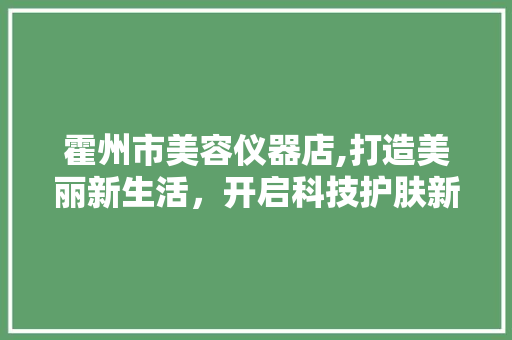 霍州市美容仪器店,打造美丽新生活，开启科技护肤新时代 霍州市美容仪器店,打造美丽新生活，开启科技护肤新时代 旅行地理