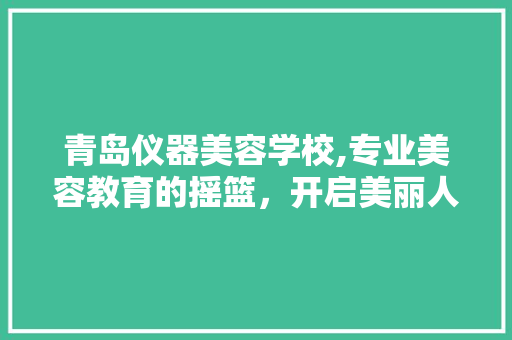 青岛仪器美容学校,专业美容教育的摇篮，开启美丽人生新篇章 青岛仪器美容学校,专业美容教育的摇篮，开启美丽人生新篇章 养生保健