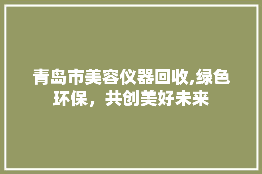 青岛市美容仪器回收,绿色环保，共创美好未来 青岛市美容仪器回收,绿色环保，共创美好未来 饮食拾萃