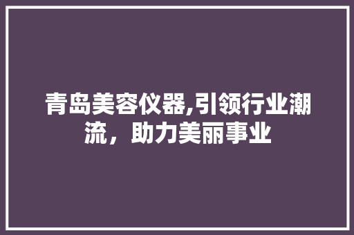 青岛美容仪器,引领行业潮流，助力美丽事业 青岛美容仪器,引领行业潮流，助力美丽事业 美容塑身