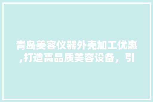 青岛美容仪器外壳加工优惠,打造高品质美容设备，引领行业潮流 青岛美容仪器外壳加工优惠,打造高品质美容设备，引领行业潮流 旅行地理