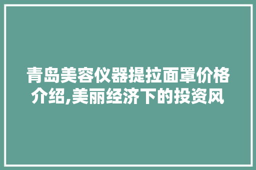 青岛美容仪器提拉面罩价格介绍,美丽经济下的投资风向标 青岛美容仪器提拉面罩价格介绍,美丽经济下的投资风向标 养生保健