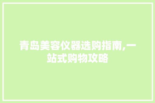 青岛美容仪器选购指南,一站式购物攻略 青岛美容仪器选购指南,一站式购物攻略 服饰装扮