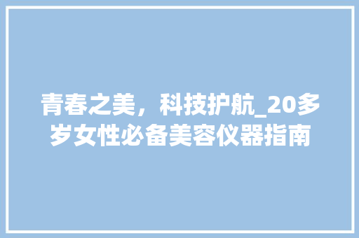 青春之美，科技护航_20多岁女性必备美容仪器指南 青春之美，科技护航_20多岁女性必备美容仪器指南 美容塑身