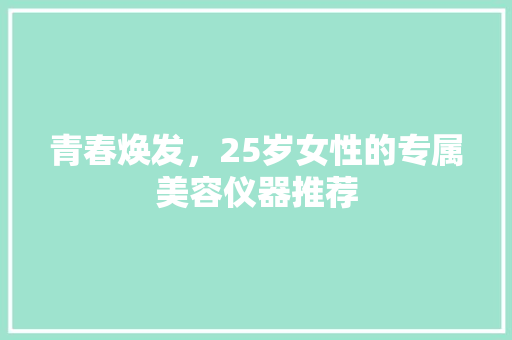 青春焕发，25岁女性的专属美容仪器推荐 青春焕发，25岁女性的专属美容仪器推荐 旅行地理