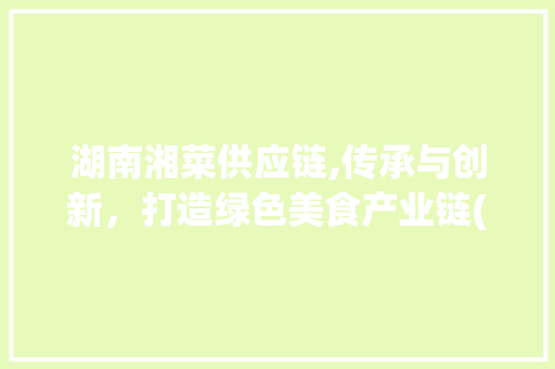 湖南湘菜供应链,传承与创新，打造绿色美食产业链(湖南湘菜供应链公司) 湖南湘菜供应链,传承与创新，打造绿色美食产业链(湖南湘菜供应链公司) 饮食拾萃