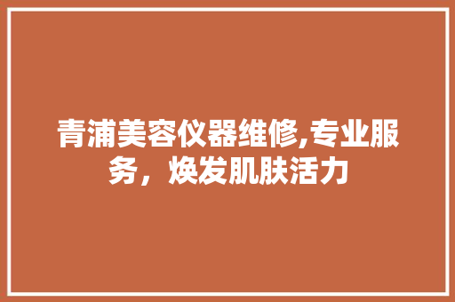 青浦美容仪器维修,专业服务，焕发肌肤活力 青浦美容仪器维修,专业服务，焕发肌肤活力 饮食拾萃