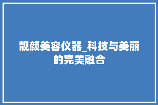 靓颜美容仪器_科技与美丽的完美融合 靓颜美容仪器_科技与美丽的完美融合 旅行地理