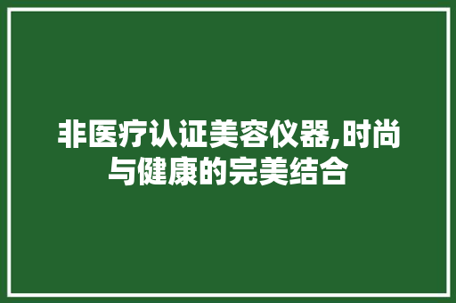 非医疗认证美容仪器,时尚与健康的完美结合 非医疗认证美容仪器,时尚与健康的完美结合 养生保健
