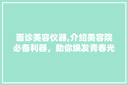 面诊美容仪器,介绍美容院必备利器，助你焕发青春光彩 面诊美容仪器,介绍美容院必备利器，助你焕发青春光彩 服饰装扮