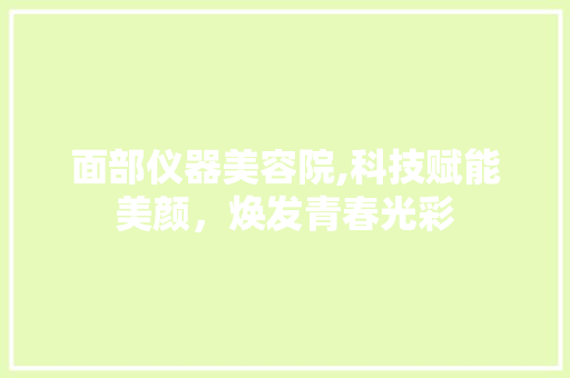 面部仪器美容院,科技赋能美颜，焕发青春光彩 面部仪器美容院,科技赋能美颜，焕发青春光彩 服饰装扮