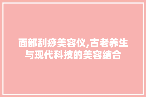 面部刮痧美容仪,古老养生与现代科技的美容结合 面部刮痧美容仪,古老养生与现代科技的美容结合 动手制作