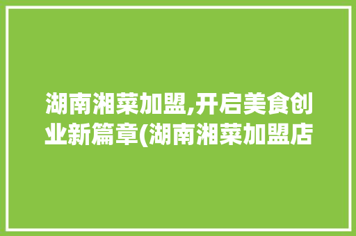 湖南湘菜加盟,开启美食创业新篇章(湖南湘菜加盟店条件) 湖南湘菜加盟,开启美食创业新篇章(湖南湘菜加盟店条件) 饮食拾萃