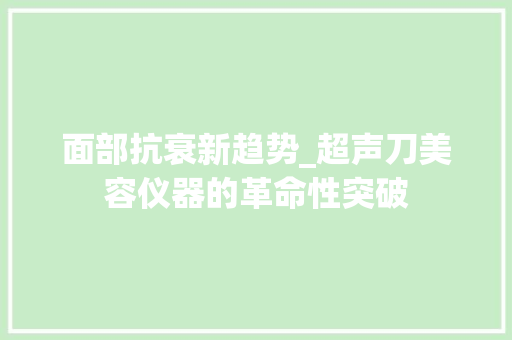 面部抗衰新趋势_超声刀美容仪器的革命性突破 面部抗衰新趋势_超声刀美容仪器的革命性突破 服饰装扮