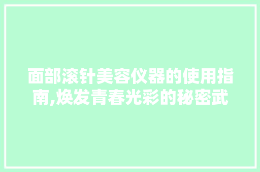 面部滚针美容仪器的使用指南,焕发青春光彩的秘密武器 面部滚针美容仪器的使用指南,焕发青春光彩的秘密武器 美容塑身