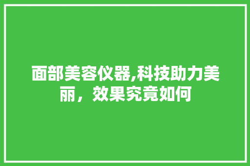面部美容仪器,科技助力美丽，效果究竟如何 面部美容仪器,科技助力美丽，效果究竟如何 旅行地理