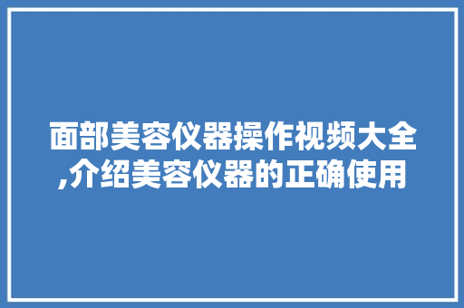 面部美容仪器操作视频大全,介绍美容仪器的正确使用方法与效果 面部美容仪器操作视频大全,介绍美容仪器的正确使用方法与效果 养生保健