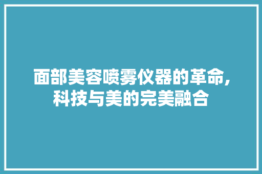 面部美容喷雾仪器的革命,科技与美的完美融合 面部美容喷雾仪器的革命,科技与美的完美融合 旅行地理