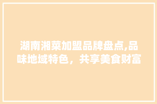 湖南湘菜加盟品牌盘点,品味地域特色，共享美食财富(湖南有哪些湘菜加盟品牌) 湖南湘菜加盟品牌盘点,品味地域特色，共享美食财富(湖南有哪些湘菜加盟品牌) 饮食拾萃