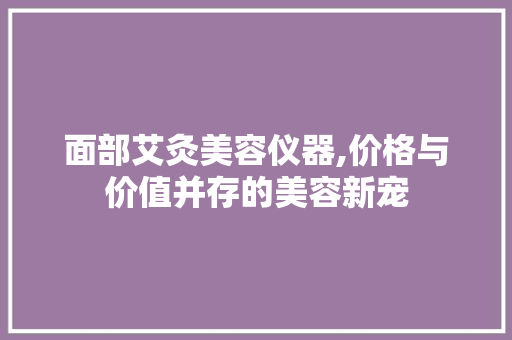 面部艾灸美容仪器,价格与价值并存的美容新宠 面部艾灸美容仪器,价格与价值并存的美容新宠 家居时尚