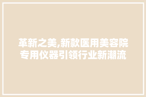 革新之美,新款医用美容院专用仪器引领行业新潮流 革新之美,新款医用美容院专用仪器引领行业新潮流 动手制作