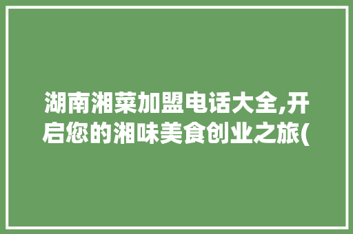 湖南湘菜加盟电话大全,开启您的湘味美食创业之旅(湖南湘菜店加盟电话大全) 湖南湘菜加盟电话大全,开启您的湘味美食创业之旅(湖南湘菜店加盟电话大全) 饮食拾萃