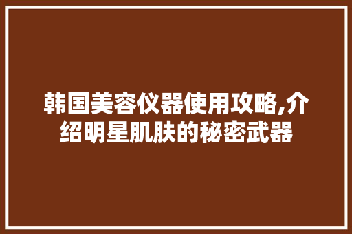 韩国美容仪器使用攻略,介绍明星肌肤的秘密武器 韩国美容仪器使用攻略,介绍明星肌肤的秘密武器 饮食拾萃