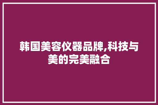 韩国美容仪器品牌,科技与美的完美融合 韩国美容仪器品牌,科技与美的完美融合 旅行地理