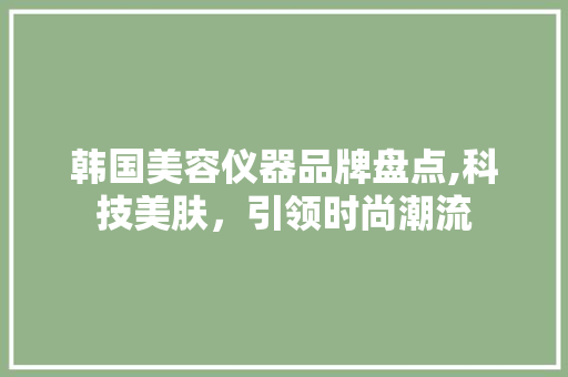 韩国美容仪器品牌盘点,科技美肤，引领时尚潮流 韩国美容仪器品牌盘点,科技美肤，引领时尚潮流 日用科普
