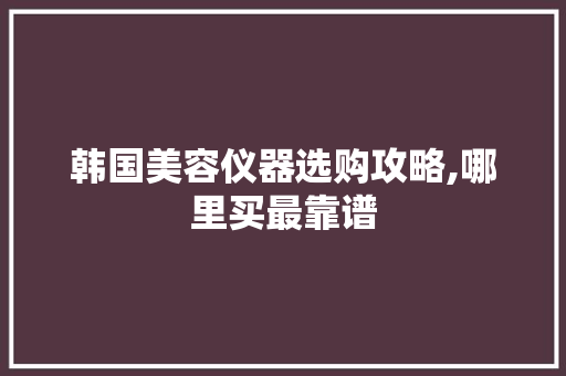 韩国美容仪器选购攻略,哪里买最靠谱 韩国美容仪器选购攻略,哪里买最靠谱 家居时尚