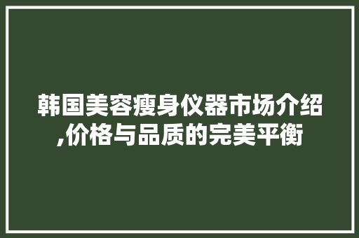 韩国美容瘦身仪器市场介绍,价格与品质的完美平衡 韩国美容瘦身仪器市场介绍,价格与品质的完美平衡 服饰装扮