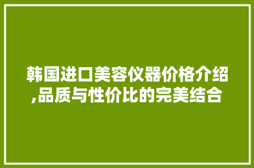 韩国进口美容仪器价格介绍,品质与性价比的完美结合 韩国进口美容仪器价格介绍,品质与性价比的完美结合 饮食拾萃