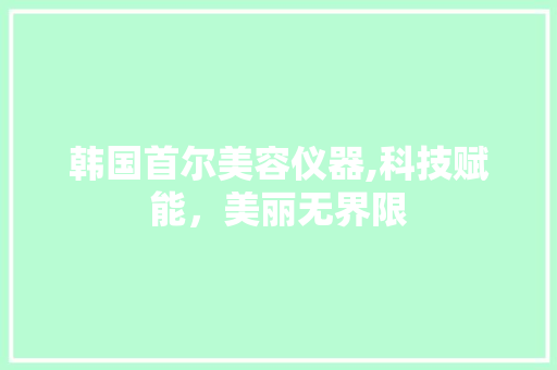 韩国首尔美容仪器,科技赋能，美丽无界限 韩国首尔美容仪器,科技赋能，美丽无界限 家居时尚
