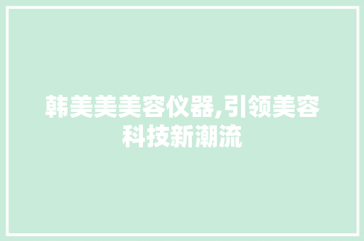 韩美美美容仪器,引领美容科技新潮流 韩美美美容仪器,引领美容科技新潮流 旅行地理