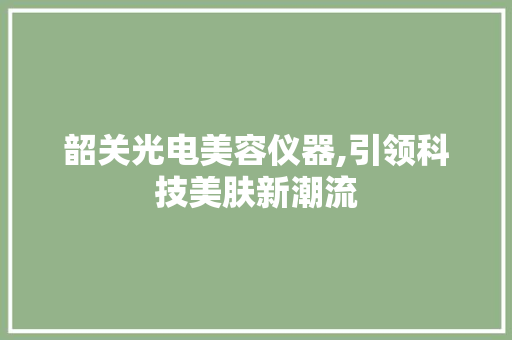 韶关光电美容仪器,引领科技美肤新潮流 韶关光电美容仪器,引领科技美肤新潮流 服饰装扮