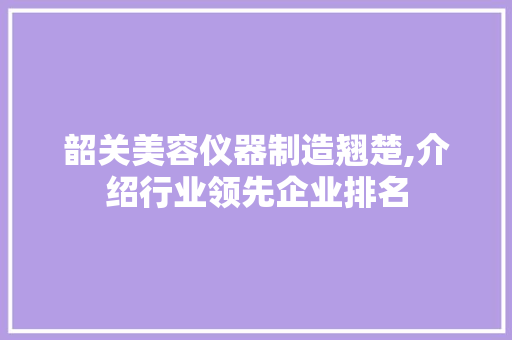韶关美容仪器制造翘楚,介绍行业领先企业排名 韶关美容仪器制造翘楚,介绍行业领先企业排名 动手制作