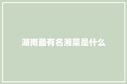 湖南最有名湘菜是什么 湖南最有名湘菜是什么 饮食拾萃