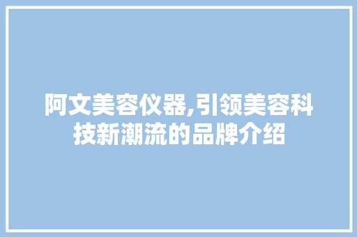 阿文美容仪器,引领美容科技新潮流的品牌介绍 阿文美容仪器,引领美容科技新潮流的品牌介绍 日用科普