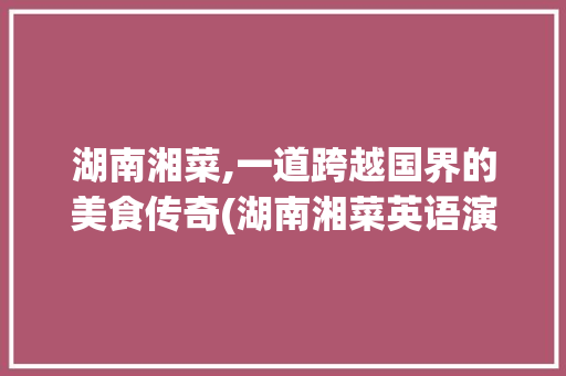 湖南湘菜,一道跨越国界的美食传奇(湖南湘菜英语演讲视频) 湖南湘菜,一道跨越国界的美食传奇(湖南湘菜英语演讲视频) 饮食拾萃