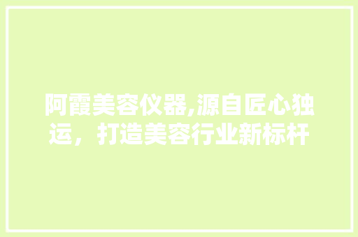阿霞美容仪器,源自匠心独运，打造美容行业新标杆 阿霞美容仪器,源自匠心独运，打造美容行业新标杆 饮食拾萃