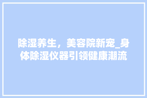 除湿养生，美容院新宠_身体除湿仪器引领健康潮流 除湿养生，美容院新宠_身体除湿仪器引领健康潮流 美容塑身