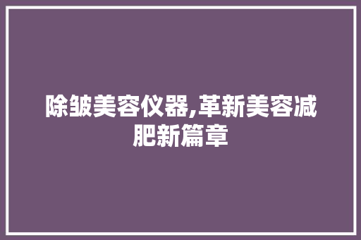 除皱美容仪器,革新美容减肥新篇章 除皱美容仪器,革新美容减肥新篇章 服饰装扮