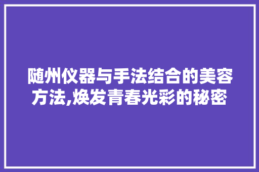 随州仪器与手法结合的美容方法,焕发青春光彩的秘密武器 随州仪器与手法结合的美容方法,焕发青春光彩的秘密武器 家居时尚
