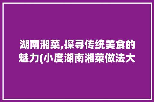 湖南湘菜,探寻传统美食的魅力(小度湖南湘菜做法大全) 湖南湘菜,探寻传统美食的魅力(小度湖南湘菜做法大全) 饮食拾萃