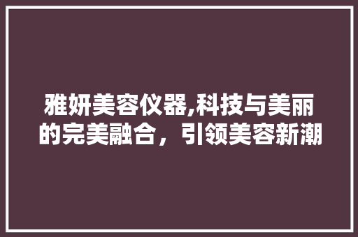 雅妍美容仪器,科技与美丽的完美融合，引领美容新潮流 雅妍美容仪器,科技与美丽的完美融合，引领美容新潮流 美容塑身