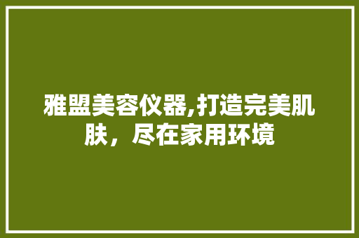 雅盟美容仪器,打造完美肌肤，尽在家用环境 雅盟美容仪器,打造完美肌肤，尽在家用环境 饮食拾萃